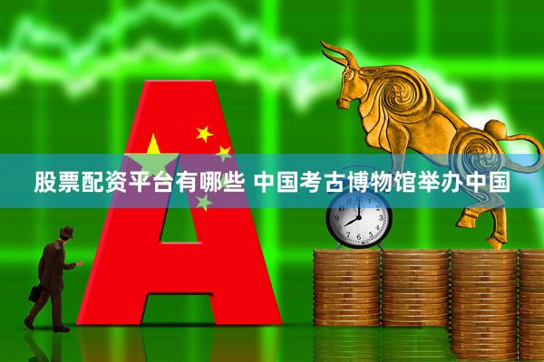 股票配资平台有哪些 中国考古博物馆举办中国