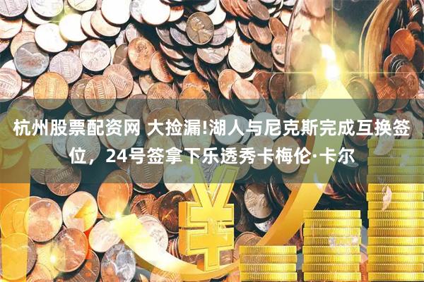 杭州股票配资网 大捡漏!湖人与尼克斯完成互换签位，24号签拿下乐透秀卡梅伦·卡尔