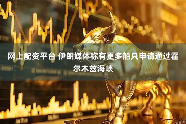 网上配资平台 伊朗媒体称有更多船只申请通过霍尔木兹海峡