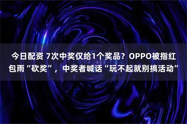 今日配资 7次中奖仅给1个奖品？OPPO被指红包雨“砍奖”，中奖者喊话“玩不起就别搞活动”