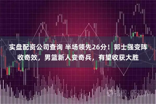 实盘配资公司查询 半场领先26分！郭士强变阵收奇效，男篮新人变奇兵，有望收获大胜