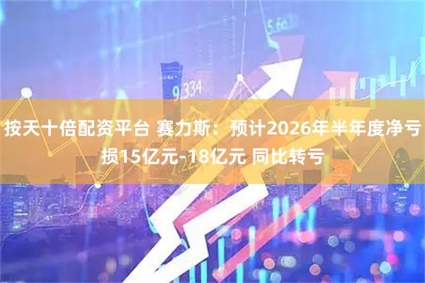 按天十倍配资平台 赛力斯：预计2026年半年度净亏损15亿元-18亿元 同比转亏