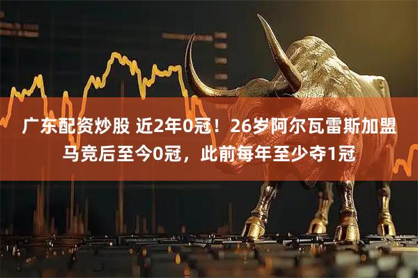 广东配资炒股 近2年0冠！26岁阿尔瓦雷斯加盟马竞后至今0冠，此前每年至少夺1冠