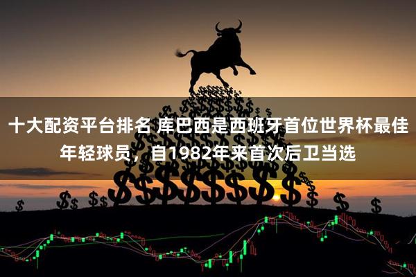 十大配资平台排名 库巴西是西班牙首位世界杯最佳年轻球员，自1982年来首次后卫当选
