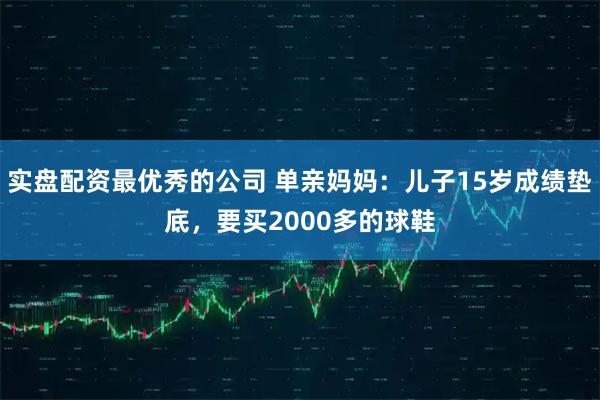 实盘配资最优秀的公司 单亲妈妈：儿子15岁成绩垫底，要买2000多的球鞋