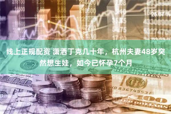 线上正规配资 潇洒丁克几十年，杭州夫妻48岁突然想生娃，如今已怀孕7个月