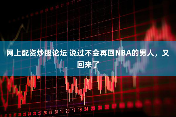 网上配资炒股论坛 说过不会再回NBA的男人，又回来了